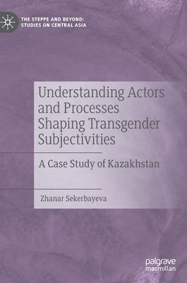 Understanding Actors and Processes Shaping Transgender Subjectivities: A Case Study of Kazakhstan by Sekerbayeva, Zhanar