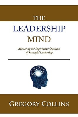 The Leadership Mind: Mastering the Superlative Qualities of Successful Leadership by Collins, Gregory