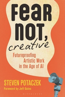 Fear Not, Creative: Futureproofing Artistic Work in the Age of AI by Potaczek, Steven