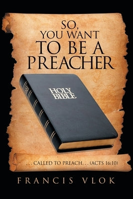 So, You Want to Be a Preacher: . . . Called to Preach. . . (Acts 16:10) by Vlok, Francis