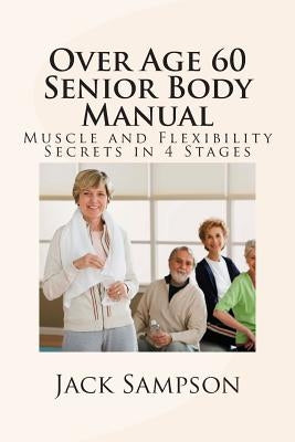 Over Age 60 Senior Body Manual: Muscle and Flexibility Secrets in 4 Stages by Sampson, Jack