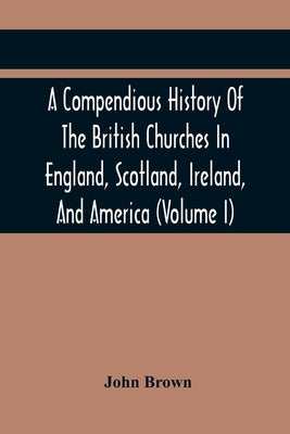 A Compendious History Of The British Churches In England, Scotland, Ireland, And America: With An Introductory Sketch Of The History Of The Waldenses, by Brown, John