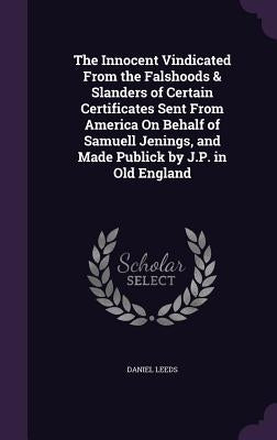 The Innocent Vindicated From the Falshoods & Slanders of Certain Certificates Sent From America On Behalf of Samuell Jenings, and Made Publick by J.P. by Leeds, Daniel