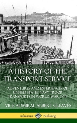 A History of the Transport Service: Adventures and Experiences of United States Navy Troop Transports in World War One (Hardcover) by Gleaves, Vice Admiral Albert