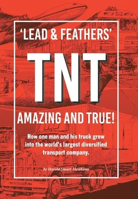 'Lead & Feathers' TNT Amazing and True!: How one man and his truck grew into the world's largest diversified transport company. by Abrahams, Harold Stuart