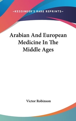 Arabian And European Medicine In The Middle Ages by Robinson, Victor