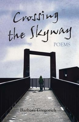 Crossing the Skyway: Poems by Gregorich, Barbara