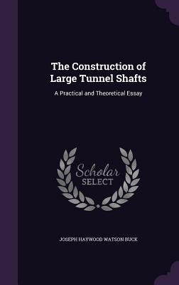 The Construction of Large Tunnel Shafts: A Practical and Theoretical Essay by Buck, Joseph Haywood Watson