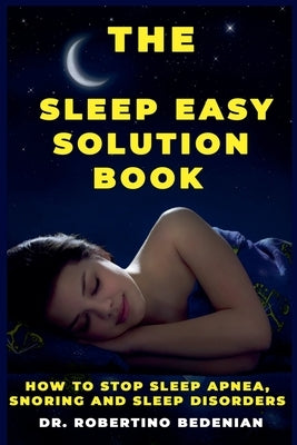 The Sleep Easy Solution Book: How to Stop Sleep Apnea, Snoring, and Sleep Disorders by Bedenian, Robertino