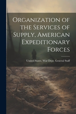 Organization of the Services of Supply, American Expeditionary Forces by United States War Dept General