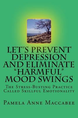 Let's Prevent Depression and Eliminate Harmful Mood Swings: The Stress-Busting Practice Called Skillful Emotionality by Maccabee, Pamela Anne