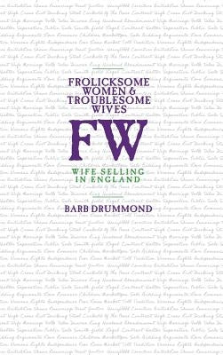 Frolicksome Women & Troublesome Wives: Wife Selling in England by Drummond, Barb