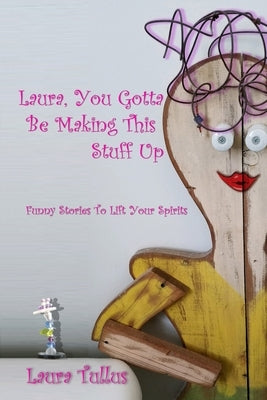 Laura, You Gotta be Making This Stuff Up: Funny Stories to Lift your Spirit by Tullus, Laura