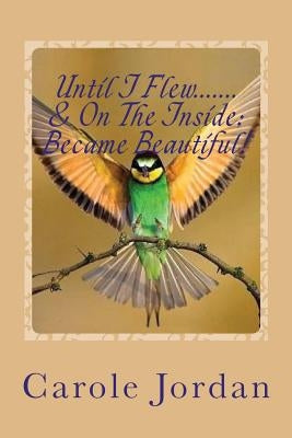 Until I Flew.... & On The Inside.... Became Beautiful!: Written in Rhyme: From Tragedy to Triumph, Victim to Victorious & Rage to Restfulness by Jordan, Carole