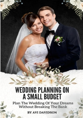 Wedding Planning On A Small Budget: Plan The Wedding Of Your Dreams Without Breaking The Bank by Davidson, Avi