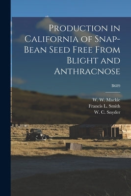 Production in California of Snap-bean Seed Free From Blight and Anthracnose; B689 by MacKie, W. W. (William Wylie) 1873-1