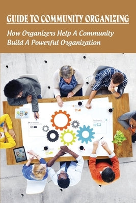 Guide To Community Organizing: How Organizers Help A Community Build A Powerful Organization: Methods Of Community Organization by Brinar, Columbus