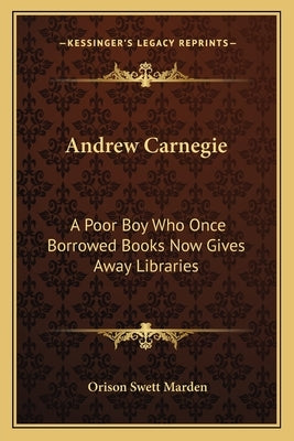 Andrew Carnegie: A Poor Boy Who Once Borrowed Books Now Gives Away Libraries by Marden, Orison Swett
