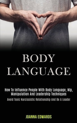 Body Language: How to Influence People With Body Language, Nlp, Manipulation and Leadership Techniques (Avoid Toxic Narcissistic Rela by Edwards, Joanna