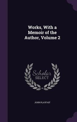 Works, With a Memoir of the Author, Volume 2 by Playfait, John