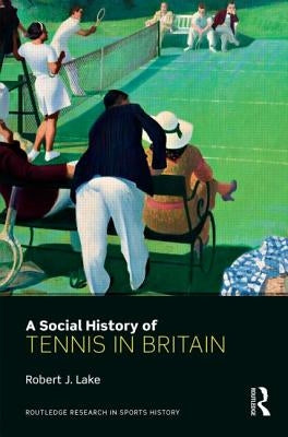 A Social History of Tennis in Britain by Lake, Robert