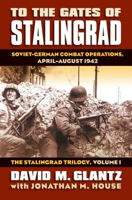 To the Gates of Stalingrad: Soviet-German Combat Operations, April-August 1942?the Stalingrad Trilogy, Volume I by Glantz, David