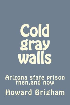 Cold gray walls: Arizona state prison then, and now by Brigham, Howard