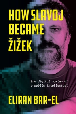 How Slavoj Became Zizek: The Digital Making of a Public Intellectual by Bar-El, Eliran