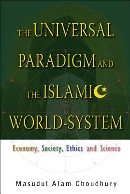 Universal Paradigm and the Islamic World-System, The: Economy, Society, Ethics and Science by Choudhury, Masudul Alam