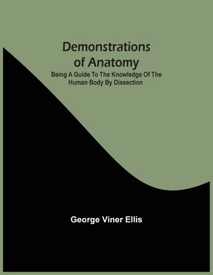 Demonstrations Of Anatomy: Being A Guide To The Knowledge Of The Human Body By Dissection by Viner Ellis, George