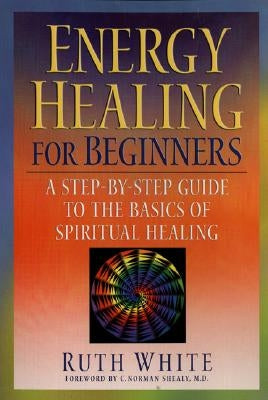 Energy Healing for Beginners: A Step-By-Step Guide to the Basics of Spiritual Healing by White, Ruth
