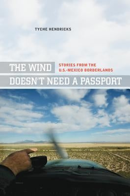 The Wind Doesn't Need a Passport: Stories from the U.S.-Mexico Borderlands by Hendricks, Tyche