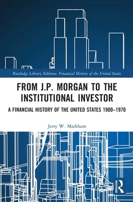From J.P. Morgan to the Institutional Investor: A Financial History of the United States 1900-1970 by Markham, Jerry W.