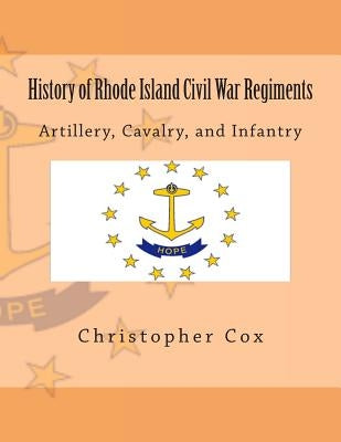 History of Rhode Island Civil War Regiments: Artillery, Cavalry, and Infantry by Cox, Christopher