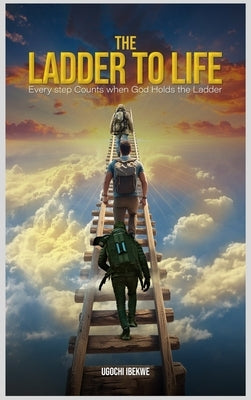 The Ladder to Life: Every Step Counts When God Holds The Ladder by A. Ibekwe, Ugochi