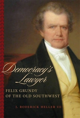 Democracy's Lawyer: Felix Grundy of the Old Southwest by Heller, J. Roderick