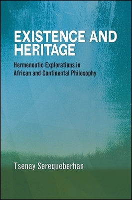 Existence and Heritage: Hermeneutic Explorations in African and Continental Philosophy by Serequeberhan, Tsenay