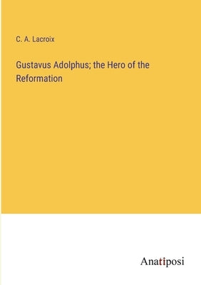 Gustavus Adolphus; the Hero of the Reformation by LaCroix, C. A.