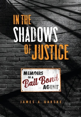 In the Shadows of Justice: Memoirs of a Bail Bond Agent by Garske, James A.
