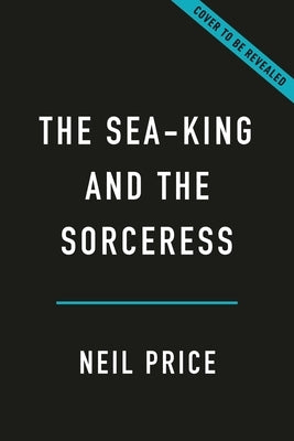 The Sea-King and the Sorceress: Life and Death in the Viking Age by Price, Neil