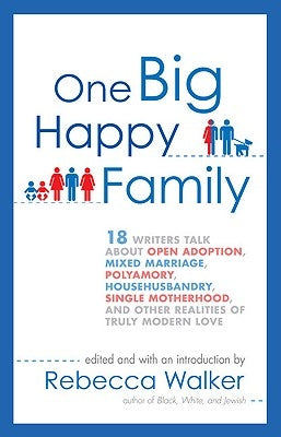 One Big Happy Family: 18 Writers Talk about Open Adoption, Mixed Marriage, Polyamory, Househusbandry, Single Motherhood, and Other Realities by Walker, Rebecca