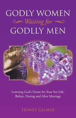 Godly Women Waiting for Godlly Men: Learning God's Desire for Your Sex Life, Before, During and After Marriage by Gilmer, Honey