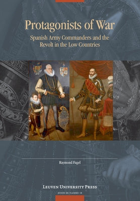 Protagonists of War: Spanish Army Commanders and the Revolt in the Low Countries by Fagel, Raymond
