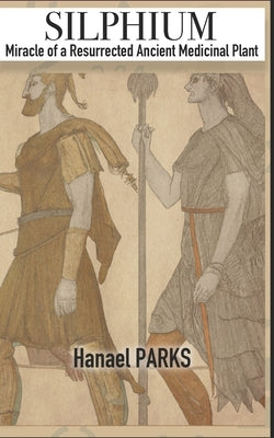 Silphium: Miracle of a Resurrected Ancient Medicinal Plant by Parks, Hanael