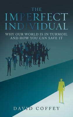 The Imperfect Individual: Why Our World Is in Turmoil and How You Can Save It by Coffey, David