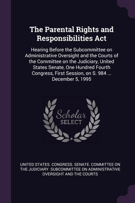 The Parental Rights and Responsibilities Act: Hearing Before the Subcommittee on Administrative Oversight and the Courts of the Committee on the Judic by United States Congress Senate Committ