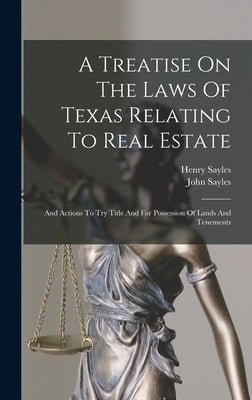 A Treatise On The Laws Of Texas Relating To Real Estate: And Actions To Try Title And For Possession Of Lands And Tenements by Sayles, John