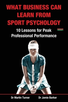What Business Can Learn from Sport Psychology: Ten Lessons for Peak Professional Performance by Turner, Martin