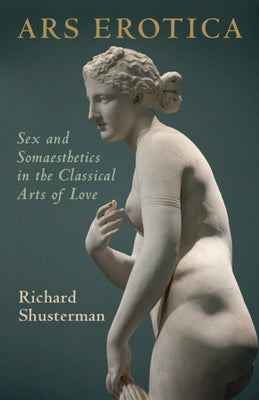 Ars Erotica: Sex and Somaesthetics in the Classical Arts of Love by Shusterman, Richard
