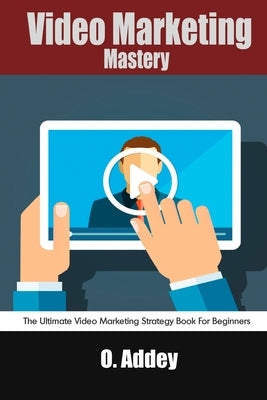 Video Marketing Mastery: The Ultimate Video Marketing Strategy Book For Beginners by Addey, O.